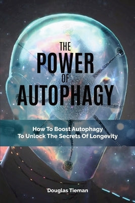 The Power Of Autophagy: How To Boost Autophagy To Unlock The Secrets Of Longevity by Tieman, Douglas