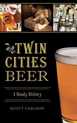 Twin Cities Beer: A Heady History by Carlson, Scott