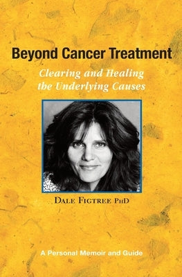 Beyond Cancer Treatment - Clearing and Healing the Underlying Causes: A Personal Memoir and Guide by Figtree, Dale