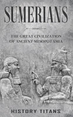 Sumerians: The Great Civilization of Ancient Mesopotamia by Titans, History