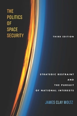 The Politics of Space Security: Strategic Restraint and the Pursuit of National Interests, Third Edition by Moltz, James Clay