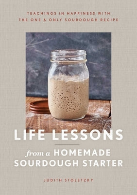 Life Lessons from a Homemade Sourdough Starter: Teachings in Happiness with the One & Only Sourdough Recipe by Stoletzky, Judith