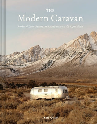 The Modern Caravan: Stories of Love, Beauty, and Adventure on the Open Road by Oliver, Kate