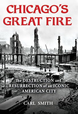Chicago's Great Fire: The Destruction and Resurrection of an Iconic American City by Smith, Carl