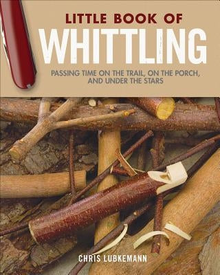 Little Book of Whittling Gift Edition: Passing Time on the Trail, on the Porch, and Under the Stars by Lubkemann, Chris