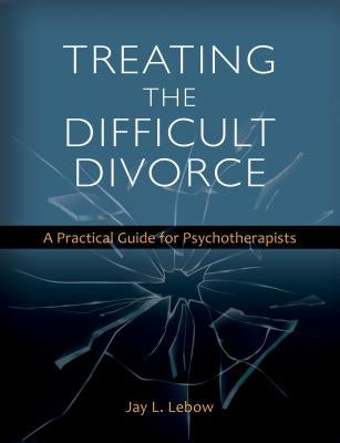 Treating the Difficult Divorce: A Practical Guide for Psychotherapists by LeBow, Jay L.