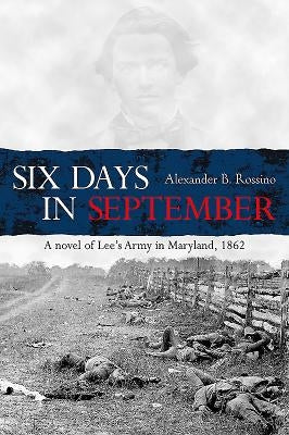Six Days in September: A Novel of Lee's Army in Maryland, 1862 by Rossino, Alexander