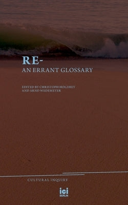 Re-: An Errant Glossary by Holzhey, Christoph F. E.