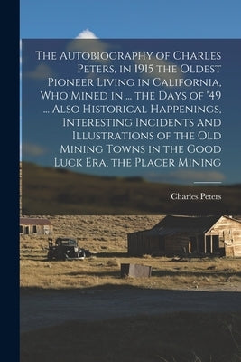 The Autobiography of Charles Peters, in 1915 the Oldest Pioneer Living in California, who Mined in ... the Days of '49 ... Also Historical Happenings, by Peters, Charles