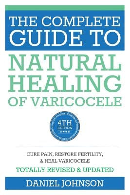 The Complete Guide to Natural Healing of Varicocele: Varicocele natural treatment without surgery by Johnson, Daniel