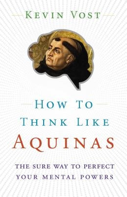 How to Think Like Aquinas: The Sure Way to Perfect Your Mental Powers by Vost, Kevin