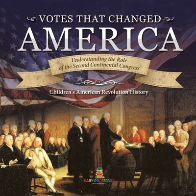 Votes that Changed America Understanding the Role of the Second Continental Congress History Grade 4 Children's American Revolution History by Baby Professor