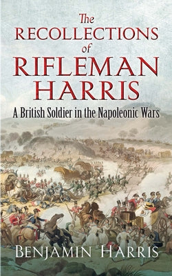 The Recollections of Rifleman Harris: A British Soldier in the Napoleonic Wars by Harris, Benjamin