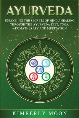 Ayurveda: Unlocking the Secrets of Hindu Healing Through the Ayurveda Diet, Yoga, Aromatherapy, and Meditation by Moon, Kimberly