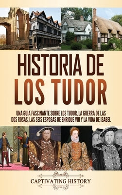 Historia de los Tudor: Una guía fascinante sobre los Tudor, la guerra de las Dos Rosas, las seis esposas de Enrique VIII y la vida de Isabel by History, Captivating