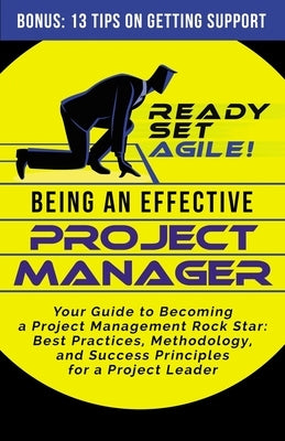 Being an Effective Project Manager: Your Guide to Becoming a Project Management Rock Star: Best Practices, Methodology, and Success Principles for a P by Ready Set Agile