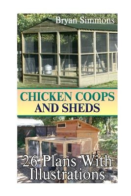 Chicken Coops And Sheds: 26 Plans With Illustrations: (Chicken Coops Building, Shed Building) by Simmons, Bryan