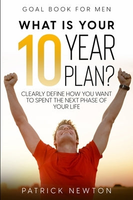 Goal Book For Men: What Is Your 10 Year Plan? Clearly Define How You Want To Spent The Next Phase of Your Life by Newton, Patrick