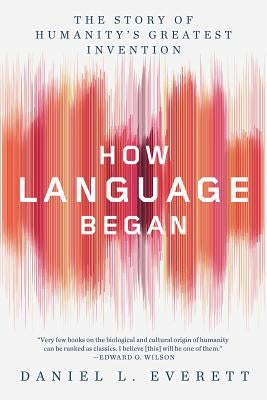 How Language Began: The Story of Humanity's Greatest Invention by Everett, Daniel L.
