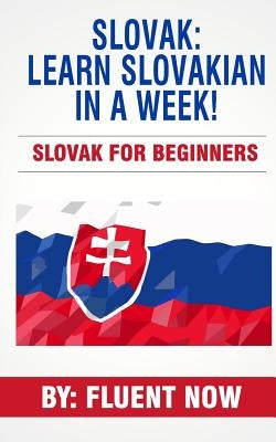 Slovak in a Week!: The Ultimate Guide To Learn Slovak (Learn Slovakian, Learn Slovak, Slovak Language) by Now, Fluent