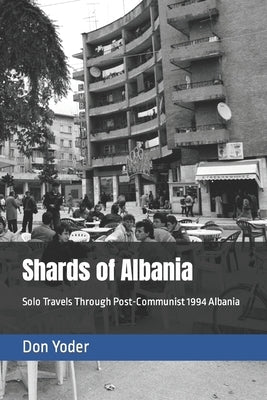 Shards of Albania: Solo Travels Through Post-Communist 1994 Albania by Yoder, Don