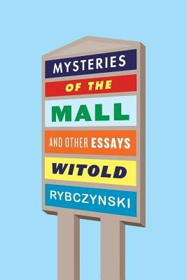 Mysteries of the Mall and Other Essays by Rybczynski, Witold