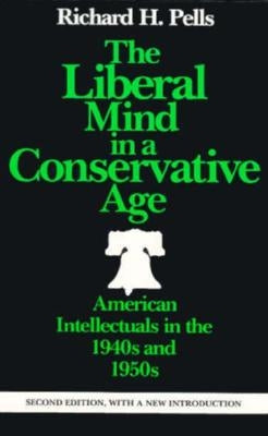 The Liberal Mind in a Conservative Age: American Intellectuals in the 1940s and 1950s by Pells, Richard H.