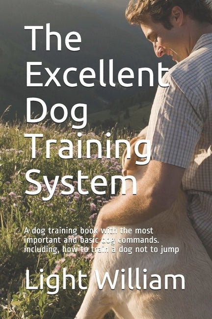 The Excellent Dog Training System: A dog training book with the most important and basic dog commands. including, how to train a dog not to jump by William, Light