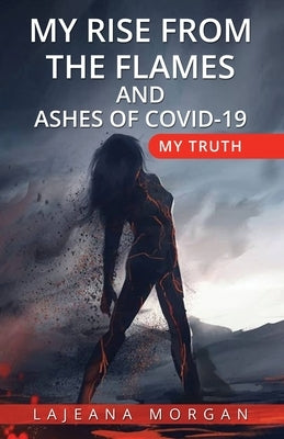 My Rise from the Flames and Ashes of Covid-19: My Truth by Morgan, Lajeana