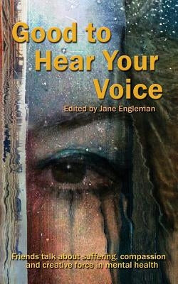 Good to Hear Your Voice: Friends Talk About Suffering, Compassion and Creative Force in Mental Health by Engleman, Jane M.