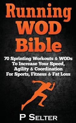 Running WOD Bible: Sprinting Workouts & WODs To Increase Your Speed, Agility & Coordination For Sports, Fitness & Fat Loss by Selter, P.