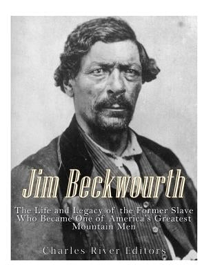 Jim Beckwourth: The Life and Legacy of the Former Slave Who Became One of America's Most Famous Mountain Men by Charles River Editors