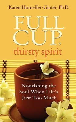 Full Cup, Thirsty Spirit: Nourishing the Soul When Life's Just Too Much by Horneffer-Ginter, Karen