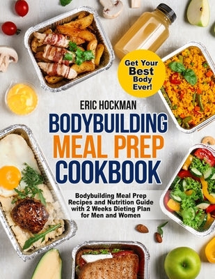Bodybuilding Meal Prep Cookbook: Bodybuilding Meal Prep Recipes and Nutrition Guide with 2 Weeks Dieting Plan for Men and Women. Get Your Best Body Ev by Hockman, Eric