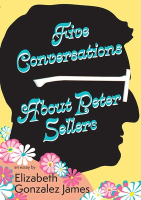 Five Conversations about Peter Sellers: Hybrid Play/Essay by James, Elizabeth Gonzalez