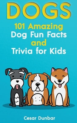 Dogs: 101 Amazing Dog Fun Facts And Trivia For Kids Learn To Love and Train The Perfect Dog (WITH 40+ PHOTOS!) by Dunbar, Cesar