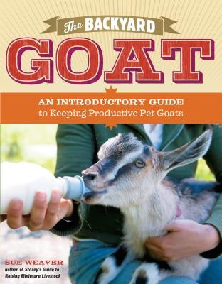 The Backyard Goat: An Introductory Guide to Keeping and Enjoying Pet Goats, from Feeding and Housing to Making Your Own Cheese by Weaver, Sue