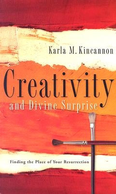 Creativity and Divine Surprise: Finding the Place of Your Resurrection by Kincannon, Karla M.