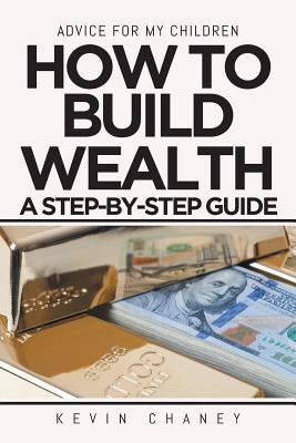 Advice for My Children: How to Build Wealth: A Step-By-Step Guide by Chaney, Kevin