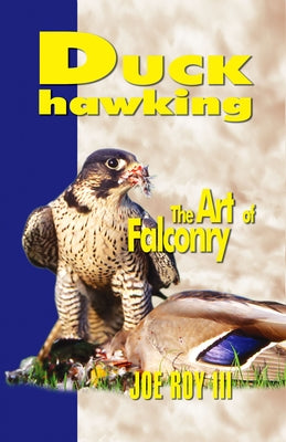 Duck Hawking: The Art of Falconry by Roy III, Joe