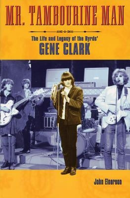 Mr. Tambourine Man: The Life and Legacy of the Byrds' Gene Clark by Einarson, John