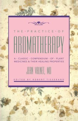The Practice of Aromatherapy: A Classic Compendium of Plant Medicines and Their Healing Properties by Valnet, Jean