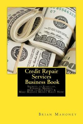 Credit Repair Services Business Book: Secrets to Start-up, Finance, Market, How to Fix Credit & Make Massive Money Right Now! by Mahoney, Brian