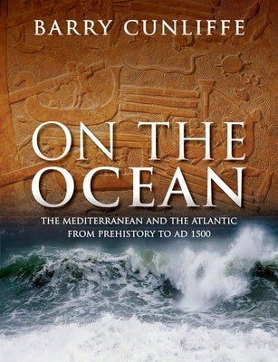 On the Ocean: The Mediterranean and the Atlantic from Prehistory to Ad 1500 by Cunliffe, Sir Barry