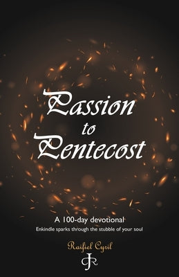 Passion to Pentecost: A 100-Day Devotional: Enkindle Sparks Through the Stubble of Your Soul by Cyril, Raifiel