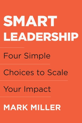 Smart Leadership: Four Simple Choices to Scale Your Impact by Miller, Mark