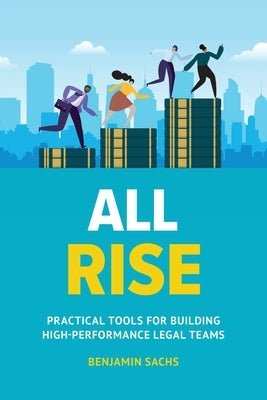 All Rise: Practical Tools for Building High-Performance Legal Teams by Sachs, Benjamin