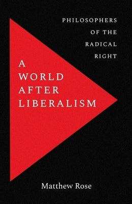 A World After Liberalism: Philosophers of the Radical Right by Rose, Matthew