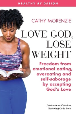 Love God, Lose Weight: Freedom from emotional eating, overeating and self-sabotage by accepting God's Love by Morenzie, Cathy