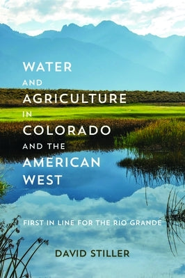 Water and Agriculture in Colorado and the American West: First in Line for the Rio Grande by Stiller, David